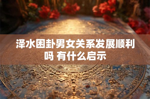 泽水困卦男女关系发展顺利吗 有什么启示