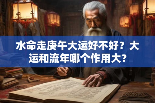 水命走庚午大运好不好？大运和流年哪个作用大？