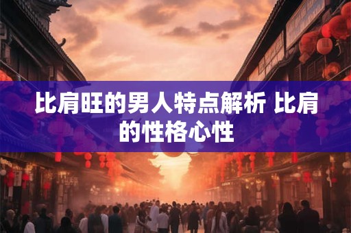 比肩旺的男人特点解析 比肩的性格心性