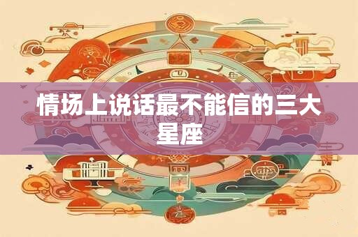 情场上说话最不能信的三大星座
