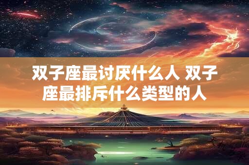双子座最讨厌什么人 双子座最排斥什么类型的人