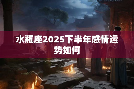 水瓶座2025下半年感情运势如何