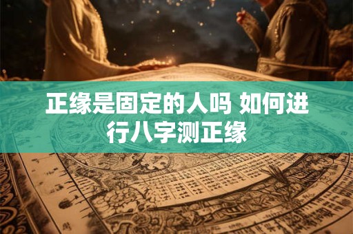 正缘是固定的人吗 如何进行八字测正缘