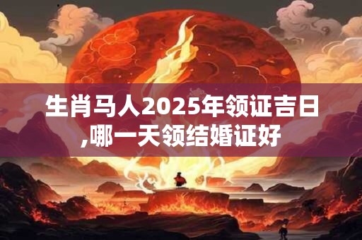 生肖马人2025年领证吉日,哪一天领结婚证好