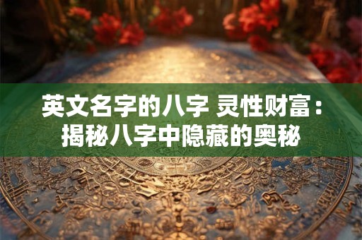 英文名字的八字 灵性财富：揭秘八字中隐藏的奥秘