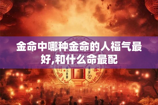 金命中哪种金命的人福气最好,和什么命最配