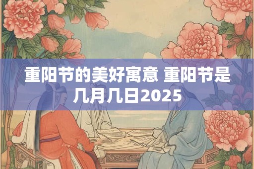 重阳节的美好寓意 重阳节是几月几日2025