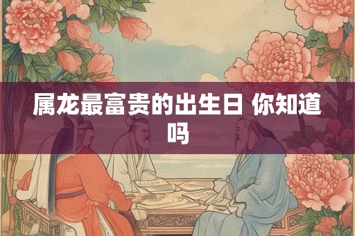 属龙最富贵的出生日 你知道吗