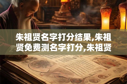 朱祖贤名字打分结果,朱祖贤免费测名字打分,朱祖贤周易免费测名字打分