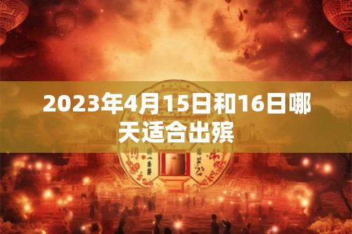 2023年4月15日和16日哪天适合出殡