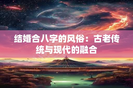 结婚合八字的风俗:古老传统与现代的融合 结婚合八字的风俗:古老传统与现代的融合