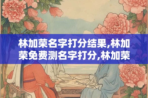 林加荣名字打分结果,林加荣免费测名字打分,林加荣周易免费测名字打分