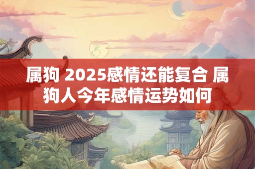 属狗 2025感情还能复合 属狗人今年感情运势如何