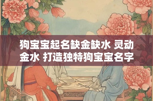 狗宝宝起名缺金缺水 灵动金水 打造独特狗宝宝名字