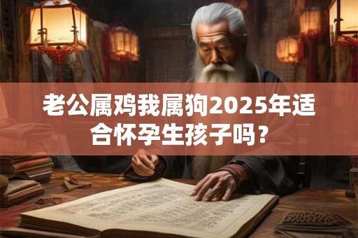 老公属鸡我属狗2025年适合怀孕生孩子吗? 老公属鸡我属狗2025年适合怀孕生孩子吗?