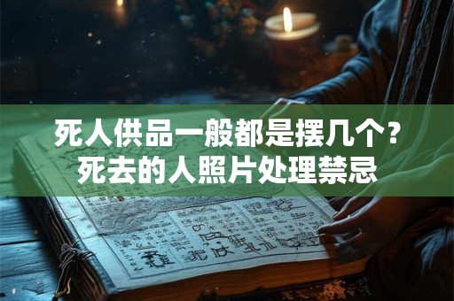 死人供品一般都是摆几个？死去的人照片处理禁忌