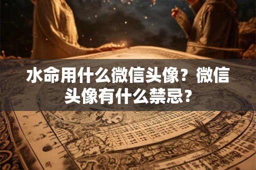 水命用什么微信头像？微信头像有什么禁忌？