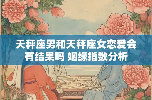 天秤座男和天秤座女恋爱会有结果吗 姻缘指数分析