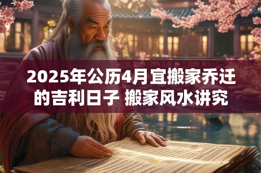 2025年公历4月宜搬家乔迁的吉利日子 搬家风水讲究