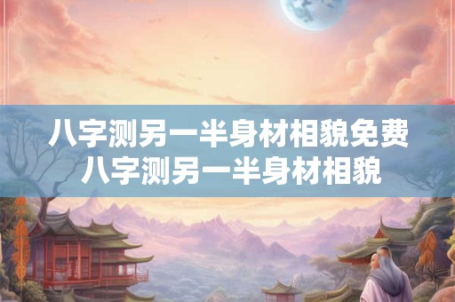八字测另一半身材相貌免费 八字测另一半身材相貌