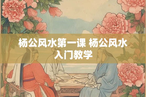 杨公风水第一课 杨公风水入门教学