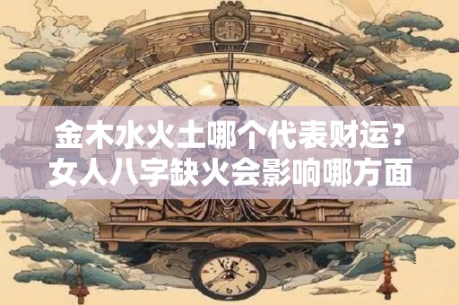金木水火土哪个代表财运？女人八字缺火会影响哪方面？