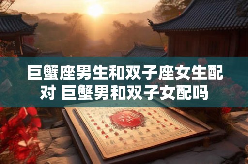 巨蟹座男生和双子座女生配对 巨蟹男和双子女配吗