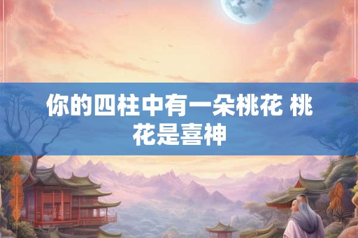 你的四柱中有一朵桃花 桃花是喜神