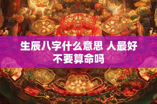 生辰八字什么意思 人最好不要算命吗