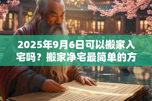 2025年9月6日可以搬家入宅吗？搬家净宅最简单的方法