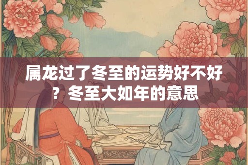 属龙过了冬至的运势好不好？冬至大如年的意思