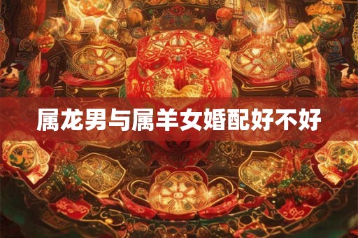 属龙男与属羊女婚配好不好