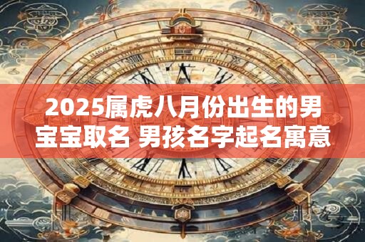 2025属虎八月份出生的男宝宝取名 男孩名字起名寓意前途似锦