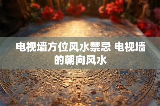 电视墙方位风水禁忌 电视墙的朝向风水