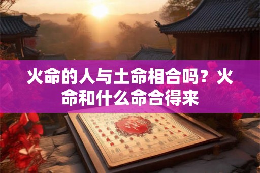 火命的人与土命相合吗？火命和什么命合得来