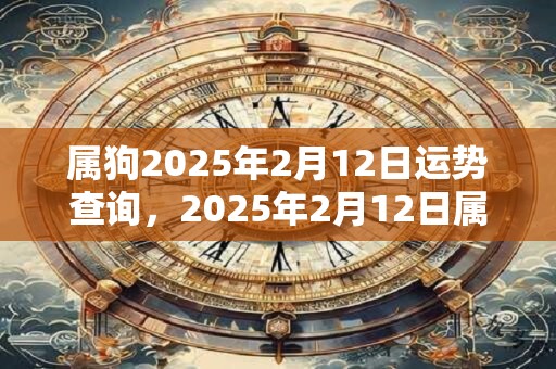 属狗2025年2月12日运势查询，2025年2月12日属狗人运势好吗？