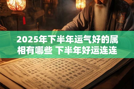 2025年下半年运气好的属相有哪些 下半年好运连连生肖