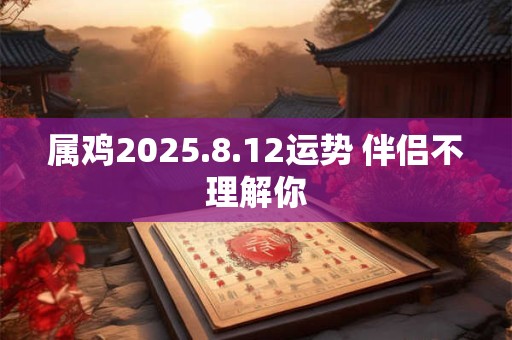 属鸡2025.8.12运势 伴侣不理解你