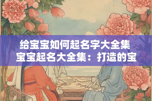 给宝宝如何起名字大全集 宝宝起名大全集：打造的宝贝名字