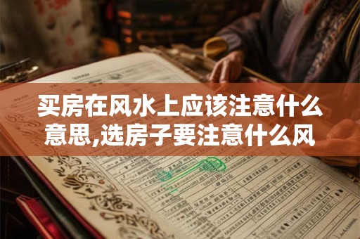 买房在风水上应该注意什么意思,选房子要注意什么风水