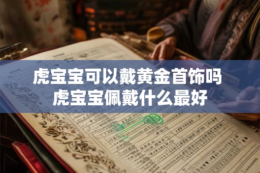 虎宝宝可以戴黄金首饰吗 虎宝宝佩戴什么最好 虎宝宝可以戴黄金首饰吗 虎宝宝佩戴什么最好