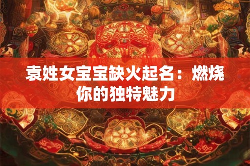 袁姓女宝宝缺火起名：燃烧你的独特魅力