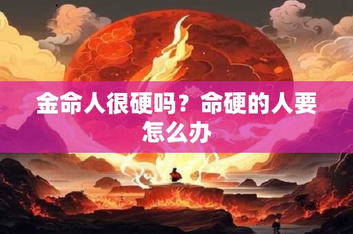金命人很硬吗？命硬的人要怎么办