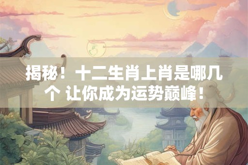 揭秘！十二生肖上肖是哪几个 让你成为运势巅峰！