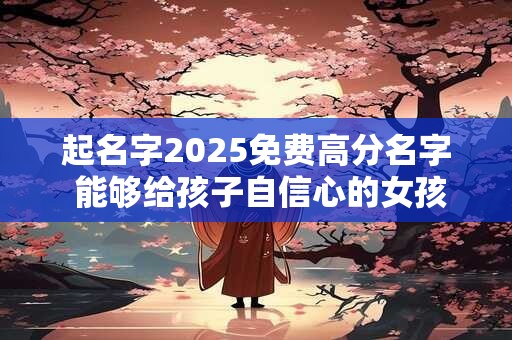 起名字2025免费高分名字 能够给孩子自信心的女孩名字