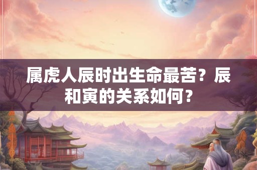 属虎人辰时出生命最苦？辰和寅的关系如何？