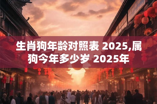 生肖狗年龄对照表 2025,属狗今年多少岁 2025年 生肖狗年龄对照表 2025,属狗今年多少岁 2025年