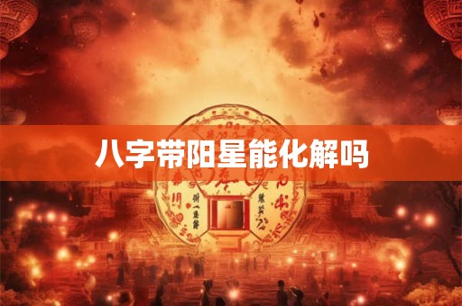 八字带阳星能化解吗