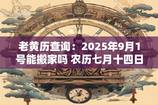 老黄历查询：2025年9月1号能搬家吗 农历七月十四日子好吗