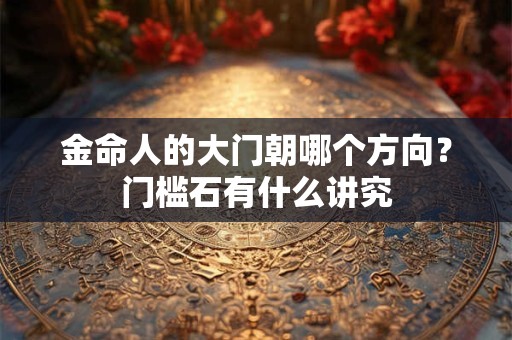 金命人的大门朝哪个方向?门槛石有什么讲究 金命人的大门朝哪个方向?门槛石有什么讲究